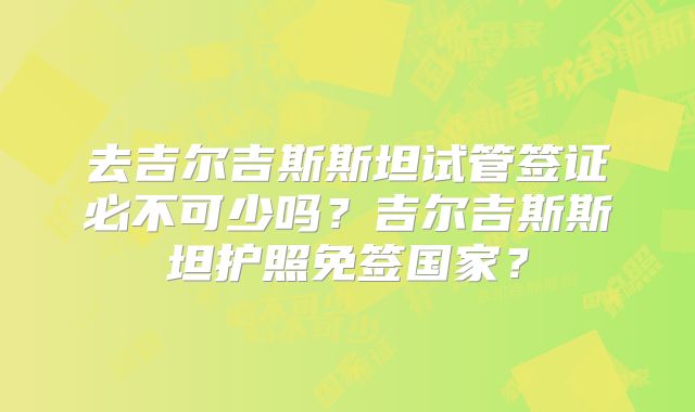 去吉尔吉斯斯坦试管签证必不可少吗？吉尔吉斯斯坦护照免签国家？