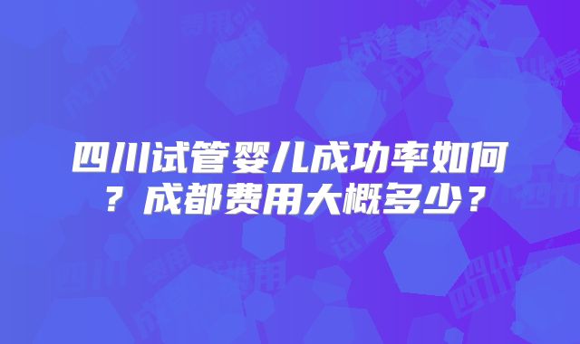 四川试管婴儿成功率如何？成都费用大概多少？