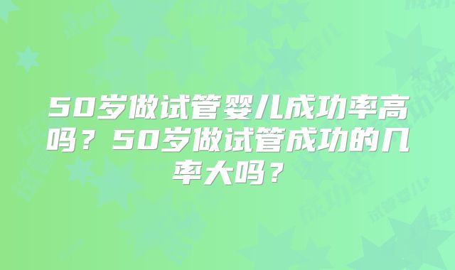 50岁做试管婴儿成功率高吗?50岁做试管成功的几率大吗?