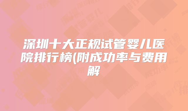 深圳十大正规试管婴儿医院排行榜(附成功率与费用解