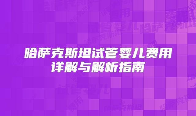 哈萨克斯坦试管婴儿费用详解与解析指南