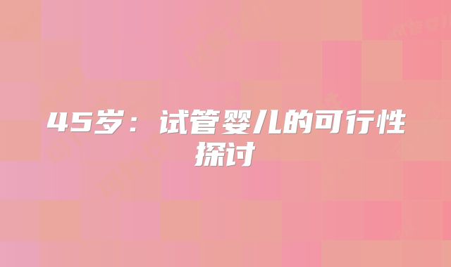 45岁：试管婴儿的可行性探讨