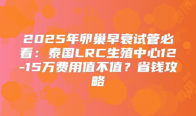 2025年卵巢早衰试管必看:泰国LRC生殖中心12-15万费用值不值?省钱攻略