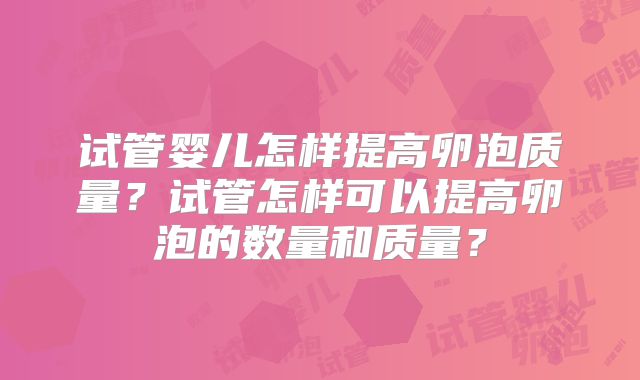 试管婴儿怎样提高卵泡质量？试管怎样可以提高卵泡的数量和质量？