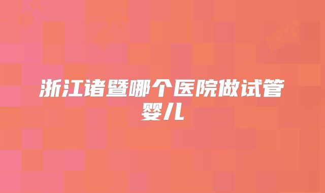 浙江诸暨哪个医院做试管婴儿