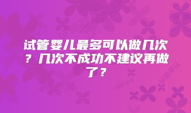 试管婴儿最多可以做几次？几次不成功不建议再做了？
