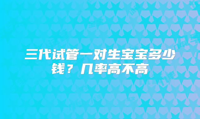 三代试管一对生宝宝多少钱？几率高不高