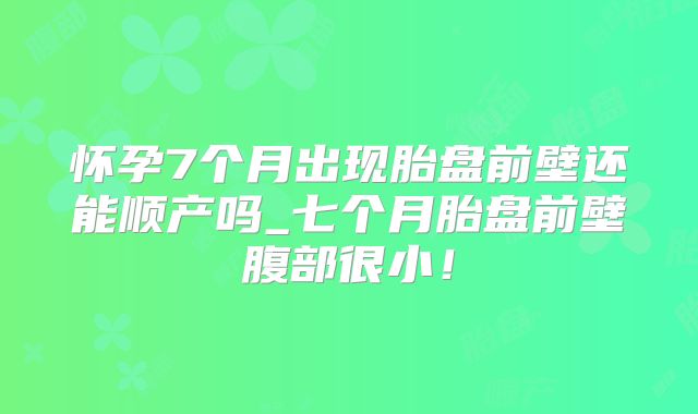 怀孕7个月出现胎盘前壁还能顺产吗_七个月胎盘前壁腹部很小!