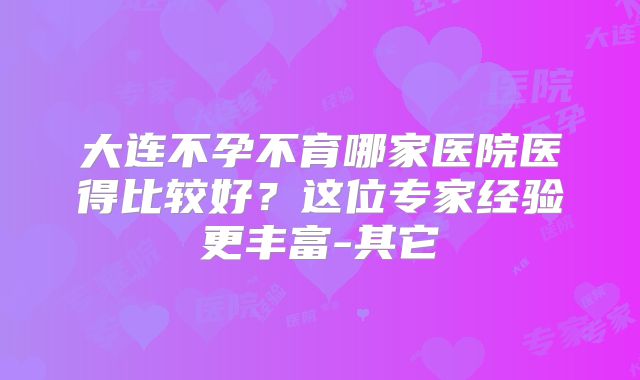 大连不孕不育哪家医院医得比较好？这位专家经验更丰富-其它