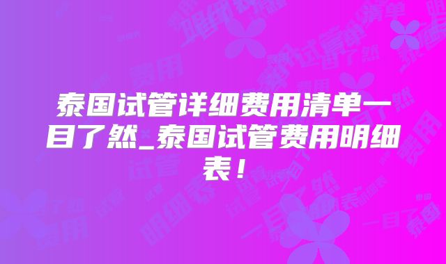 泰国试管详细费用清单一目了然_泰国试管费用明细表！