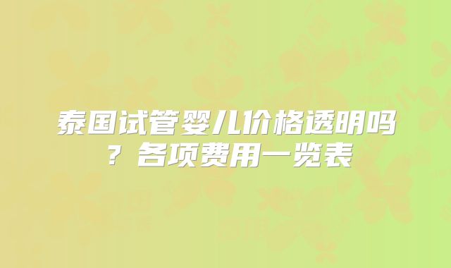 泰国试管婴儿价格透明吗？各项费用一览表