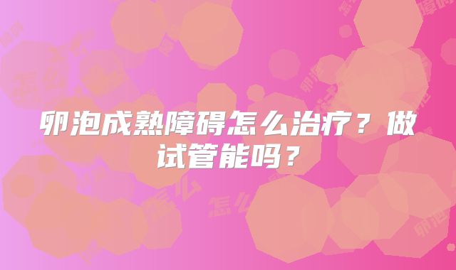 卵泡成熟障碍怎么治疗？做试管能吗？