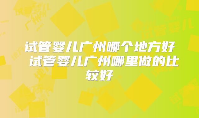 试管婴儿广州哪个地方好 试管婴儿广州哪里做的比较好