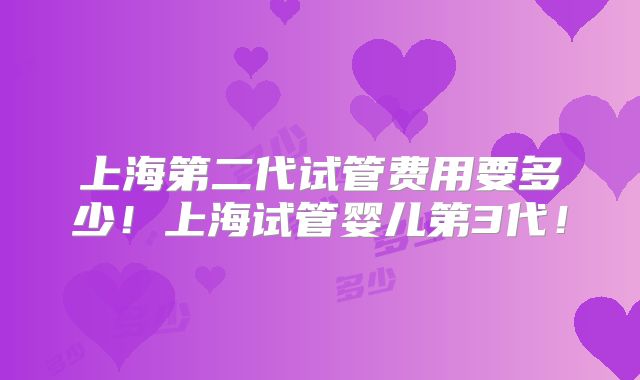 上海第二代试管费用要多少!上海试管婴儿第3代!