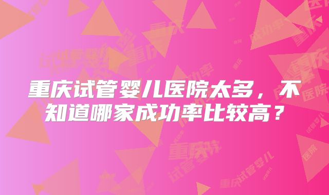 重庆试管婴儿医院太多，不知道哪家成功率比较高？