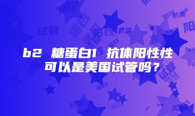 b2 糖蛋白1 抗体阳性性 可以是美国试管吗?