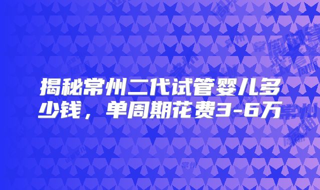揭秘常州二代试管婴儿多少钱,单周期花费3-6万