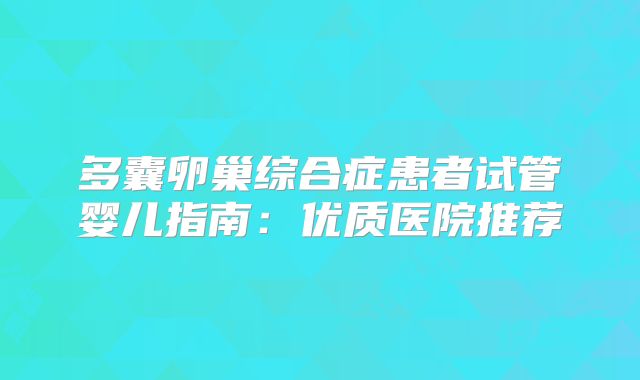 多囊卵巢综合症患者试管婴儿指南：优质医院推荐