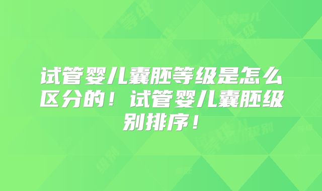 试管婴儿囊胚等级是怎么区分的！试管婴儿囊胚级别排序！