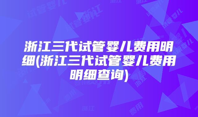 浙江三代试管婴儿费用明细(浙江三代试管婴儿费用明细查询)