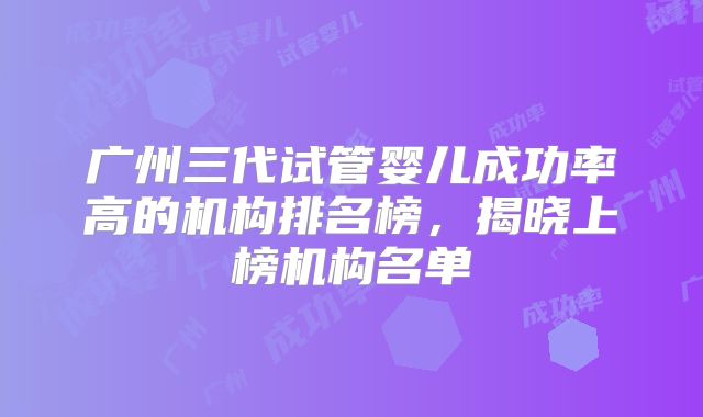 广州三代试管婴儿成功率高的机构排名榜，揭晓上榜机构名单
