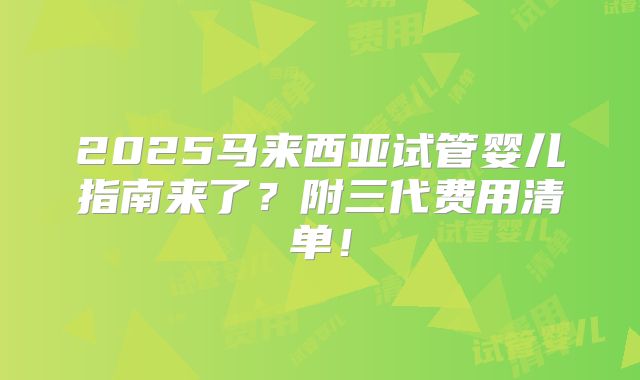 2025马来西亚试管婴儿指南来了？附三代费用清单！