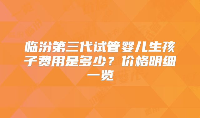 临汾第三代试管婴儿生孩子费用是多少？价格明细一览