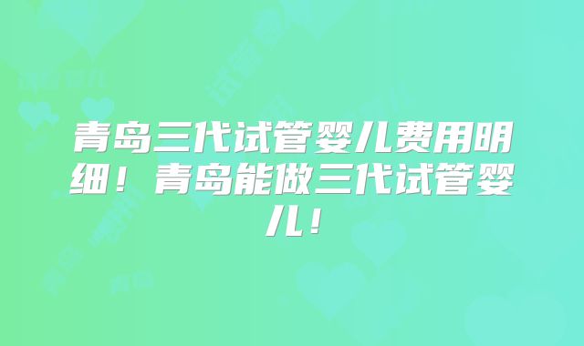 青岛三代试管婴儿费用明细!青岛能做三代试管婴儿!