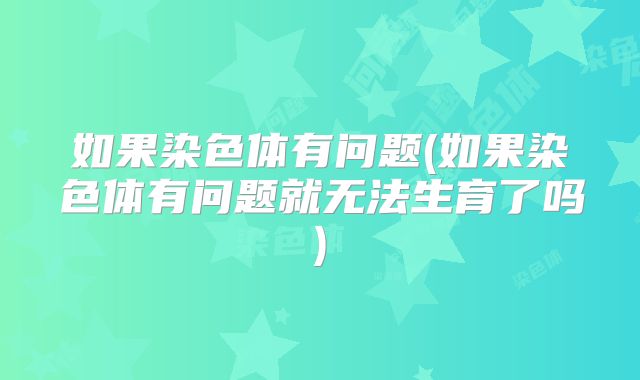 如果染色体有问题(如果染色体有问题就无法生育了吗)