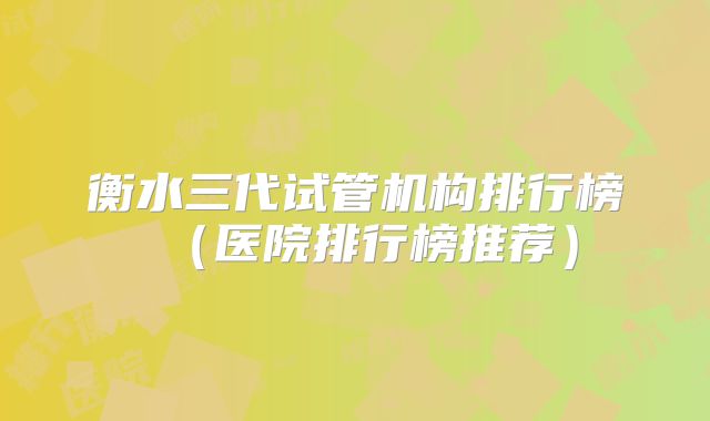 衡水三代试管机构排行榜（医院排行榜推荐）