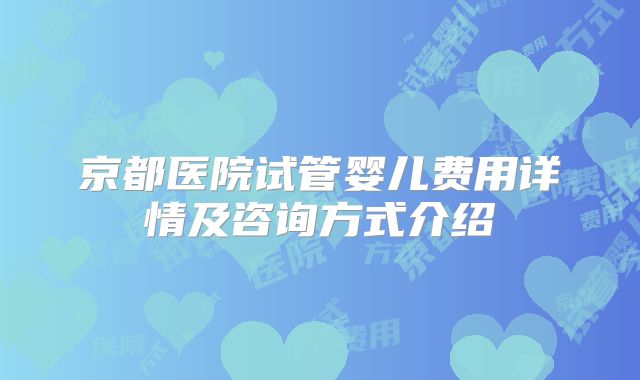 京都医院试管婴儿费用详情及咨询方式介绍