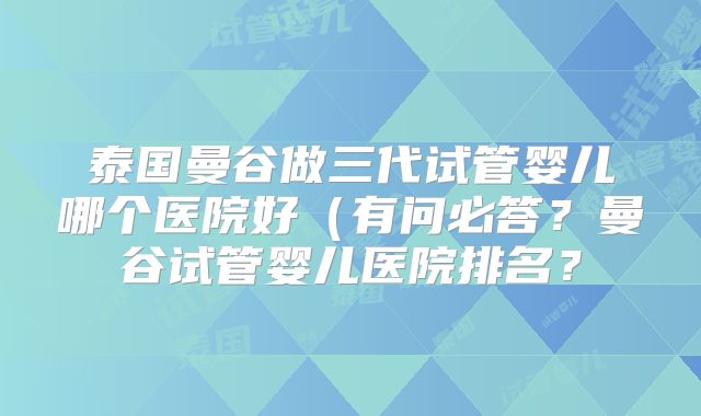 泰国曼谷做三代试管婴儿哪个医院好（有问必答？曼谷试管婴儿医院排名？