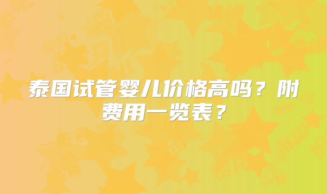 泰国试管婴儿价格高吗?附费用一览表?