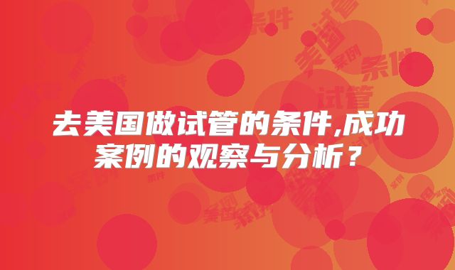 去美国做试管的条件,成功案例的观察与分析?