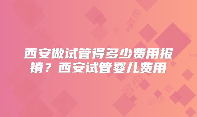 西安做试管得多少费用报销？西安试管婴儿费用