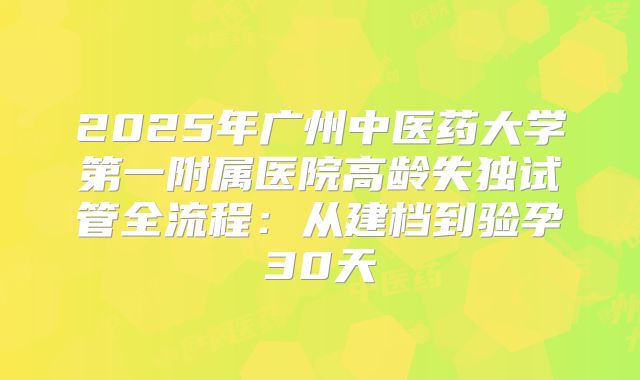 2025年广州中医药大学第一附属医院高龄失独试管全流程：从建档到验孕30天