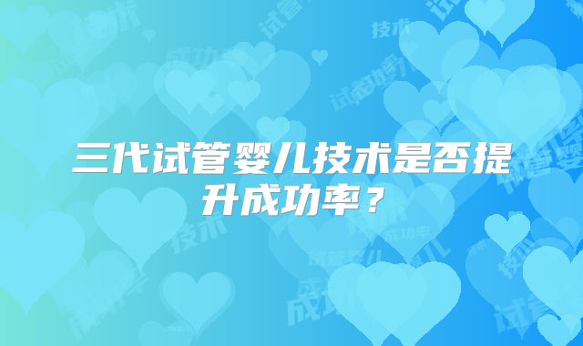 三代试管婴儿技术是否提升成功率？