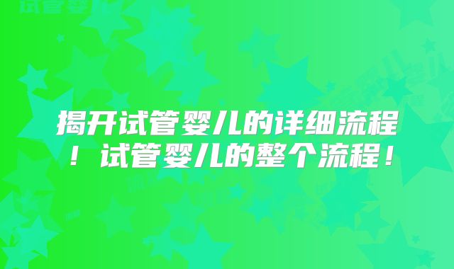 揭开试管婴儿的详细流程！试管婴儿的整个流程！