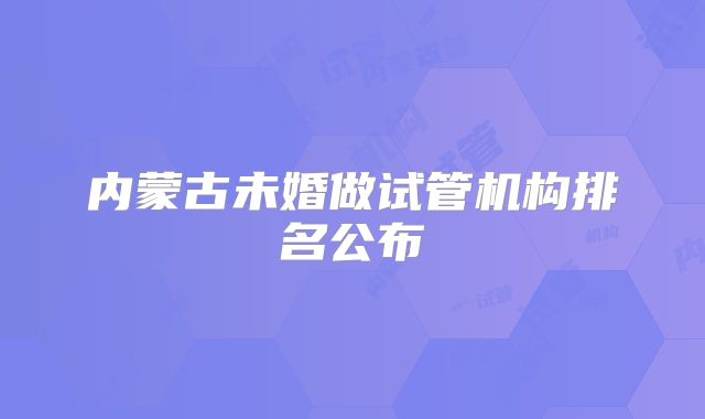 内蒙古未婚做试管机构排名公布