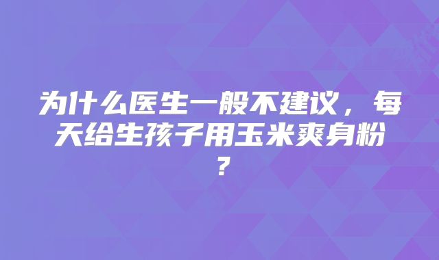 为什么医生一般不建议，每天给生孩子用玉米爽身粉？