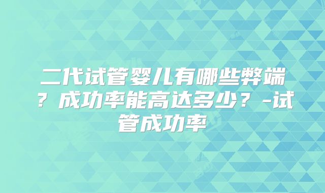 二代试管婴儿有哪些弊端？成功率能高达多少？-试管成功率