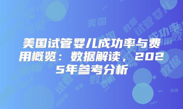 美国试管婴儿成功率与费用概览：数据解读，2025年参考分析