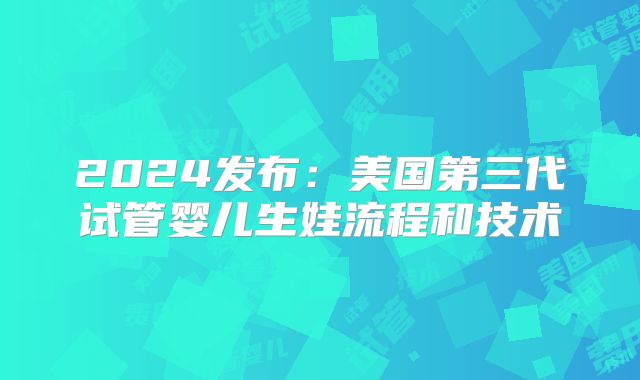 2024发布：美国第三代试管婴儿生娃流程和技术