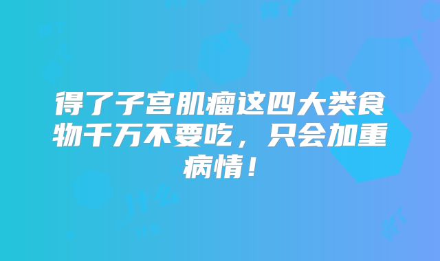 得了子宫肌瘤这四大类食物千万不要吃，只会加重病情！