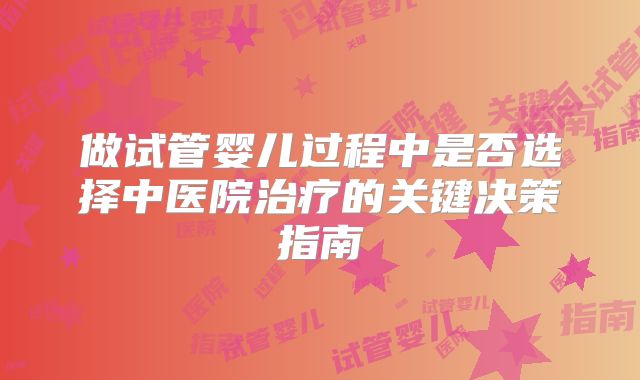 做试管婴儿过程中是否选择中医院治疗的关键决策指南