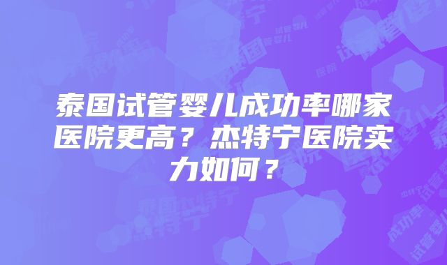 泰国试管婴儿成功率哪家医院更高？杰特宁医院实力如何？