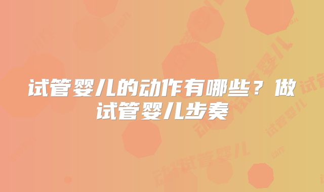 试管婴儿的动作有哪些？做试管婴儿步奏