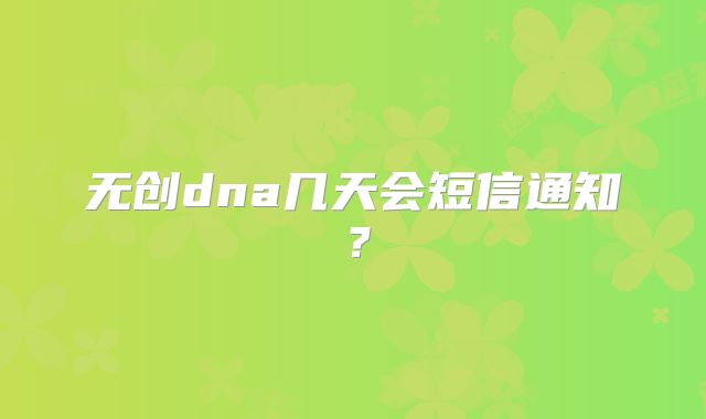 无创dna几天会短信通知？