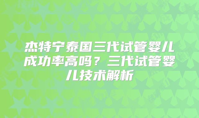杰特宁泰国三代试管婴儿成功率高吗？三代试管婴儿技术解析