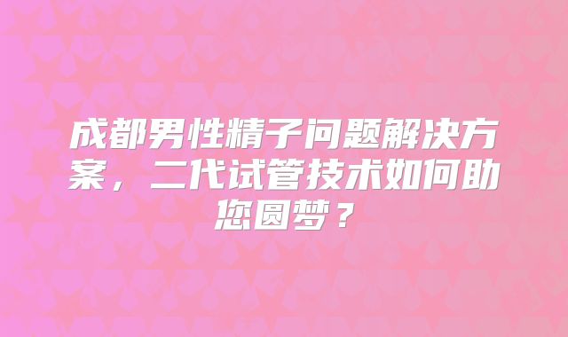 成都男性精子问题解决方案，二代试管技术如何助您圆梦？